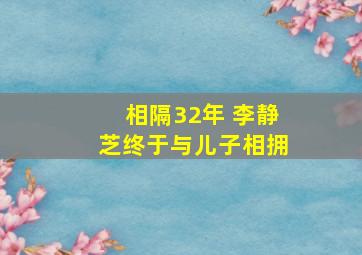 相隔32年 李静芝终于与儿子相拥